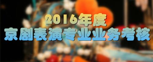 美女被人操网站国家京剧院2016年度京剧表演专业业务考...